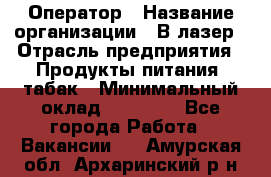 Оператор › Название организации ­ В-лазер › Отрасль предприятия ­ Продукты питания, табак › Минимальный оклад ­ 17 000 - Все города Работа » Вакансии   . Амурская обл.,Архаринский р-н